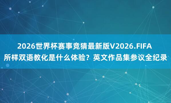2026世界杯赛事竞猜最新版V2026.FIFA 所样双语教化是什么体验？英文作品集参议全纪录
