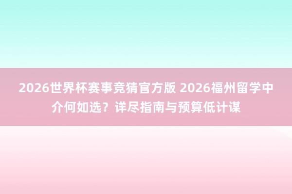 2026世界杯赛事竞猜官方版 2026福州留学中介何如选?详尽指南与预算低计谋