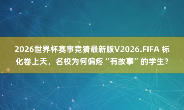 2026世界杯赛事竞猜最新版V2026.FIFA 标化卷上天，名校为何偏疼“有故事”的学生？