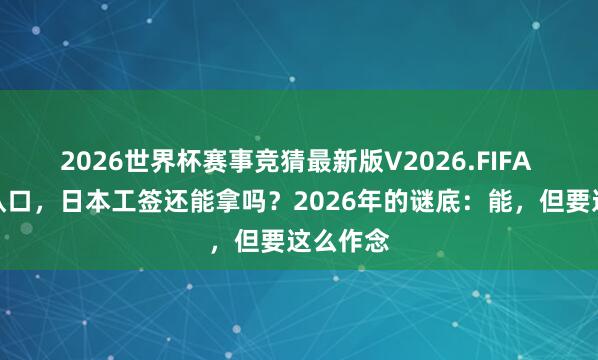 2026世界杯赛事竞猜最新版V2026.FIFA 专科辩认口，日本工签还能拿吗？2026年的谜底：能，但要这么作念