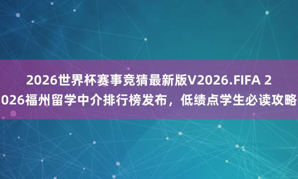 2026世界杯赛事竞猜最新版V2026.FIFA 2026福州留学中介排行榜发布，低绩点学生必读攻略