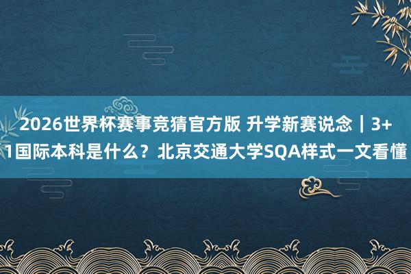 2026世界杯赛事竞猜官方版 升学新赛说念｜3+1国际本科是什么？北京交通大学SQA样式一文看懂
