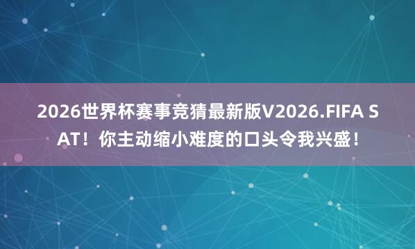 2026世界杯赛事竞猜最新版V2026.FIFA SAT！你主动缩小难度的口头令我兴盛！