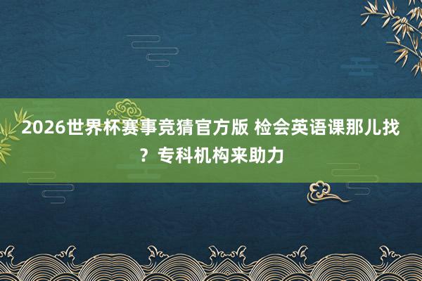2026世界杯赛事竞猜官方版 检会英语课那儿找？专科机构来助力