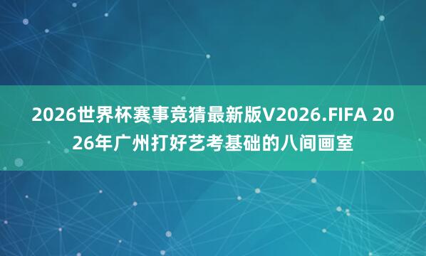 2026世界杯赛事竞猜最新版V2026.FIFA 2026年广州打好艺考基础的八间画室