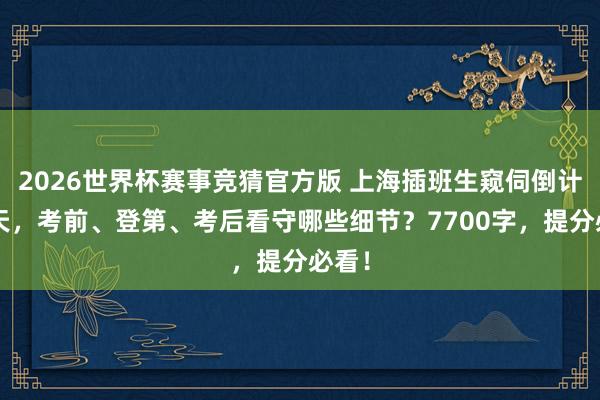 2026世界杯赛事竞猜官方版 上海插班生窥伺倒计时5天，考前、登第、考后看守哪些细节？7700字，提分必看！