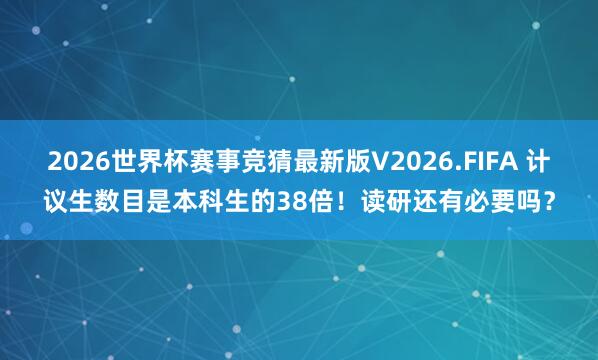 2026世界杯赛事竞猜最新版V2026.FIFA 计议生数目是本科生的38倍！读研还有必要吗？