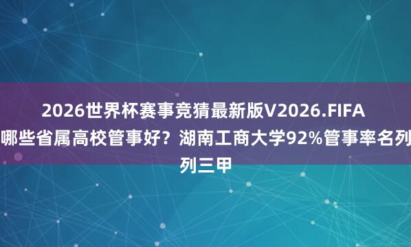 2026世界杯赛事竞猜最新版V2026.FIFA 湖南哪些省属高校管事好？湖南工商大学92%管事率名列三甲