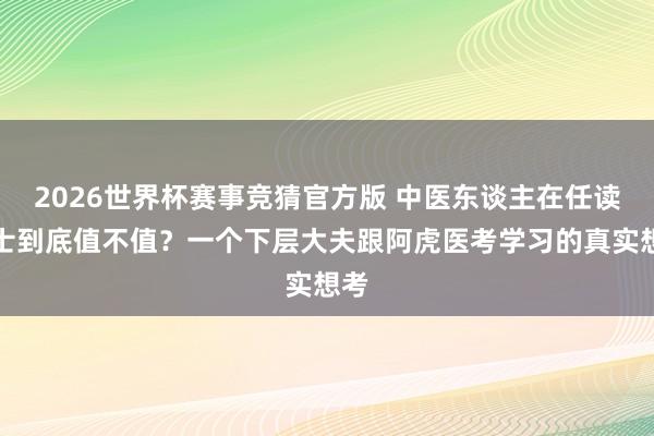 2026世界杯赛事竞猜官方版 中医东谈主在任读硕士到底值不值？一个下层大夫跟阿虎医考学习的真实想考