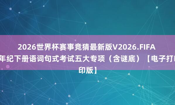 2026世界杯赛事竞猜最新版V2026.FIFA 新一年纪下册语词句式考试五大专项（含谜底）【电子打印版】
