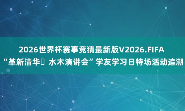 2026世界杯赛事竞猜最新版V2026.FIFA “革新清华・水木演讲会”学友学习日特场活动追溯