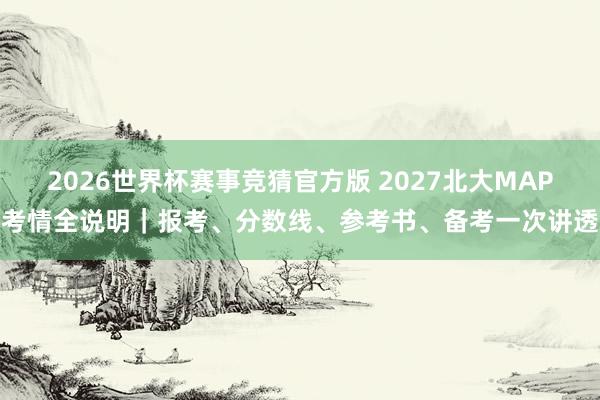 2026世界杯赛事竞猜官方版 2027北大MAP考情全说明|报考、分数线、参考书、备考一次讲透