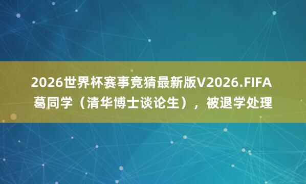 2026世界杯赛事竞猜最新版V2026.FIFA 葛同学（清华博士谈论生），被退学处理