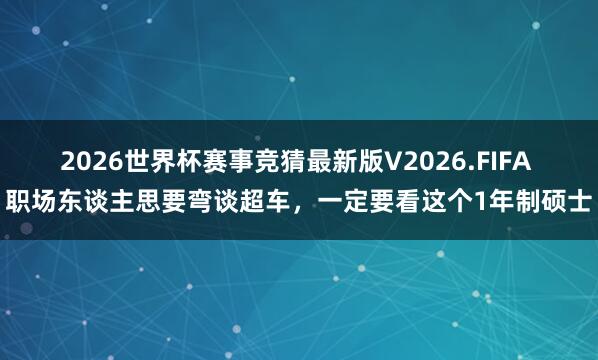 2026世界杯赛事竞猜最新版V2026.FIFA 职场东谈主思要弯谈超车，一定要看这个1年制硕士