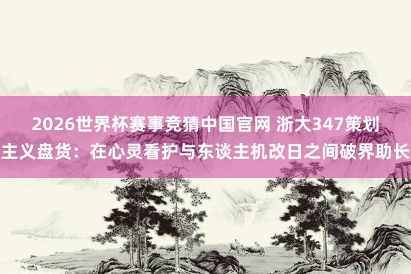 2026世界杯赛事竞猜中国官网 浙大347策划主义盘货：在心灵看护与东谈主机改日之间破界助长