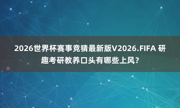 2026世界杯赛事竞猜最新版V2026.FIFA 研趣考研教养口头有哪些上风?