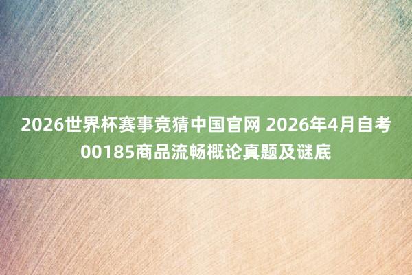 2026世界杯赛事竞猜中国官网 2026年4月自考00185商品流畅概论真题及谜底