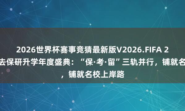 2026世界杯赛事竞猜最新版V2026.FIFA 2026高顿去保研升学年度盛典：“保·考·留”三轨并行，铺就名校上岸路