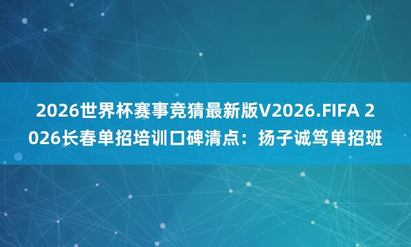 2026世界杯赛事竞猜最新版V2026.FIFA 2026长春单招培训口碑清点：扬子诚笃单招班