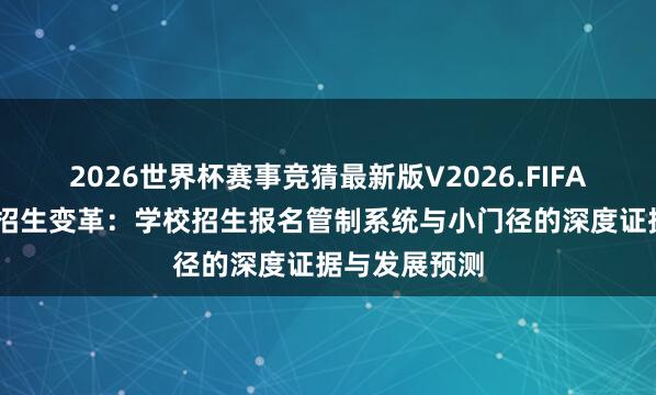 2026世界杯赛事竞猜最新版V2026.FIFA 数字化赋能招生变革：学校招生报名管制系统与小门径的深度证据与发展预测