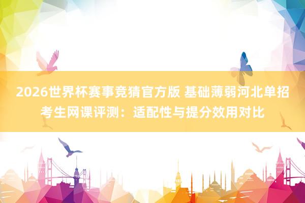 2026世界杯赛事竞猜官方版 基础薄弱河北单招考生网课评测：适配性与提分效用对比