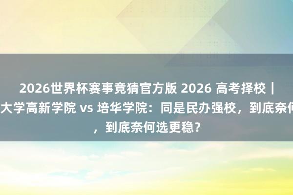 2026世界杯赛事竞猜官方版 2026 高考择校｜西安科技大学高新学院 vs 培华学院：同是民办强校，到底奈何选更稳？