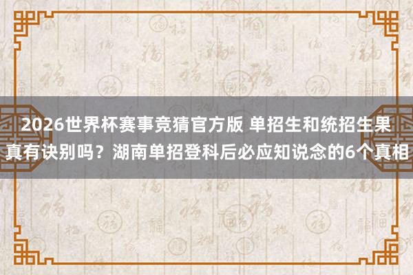 2026世界杯赛事竞猜官方版 单招生和统招生果真有诀别吗？湖南单招登科后必应知说念的6个真相