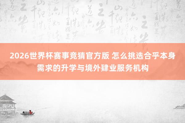 2026世界杯赛事竞猜官方版 怎么挑选合乎本身需求的升学与境外肄业服务机构
