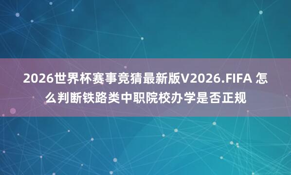 2026世界杯赛事竞猜最新版V2026.FIFA 怎么判断铁路类中职院校办学是否正规