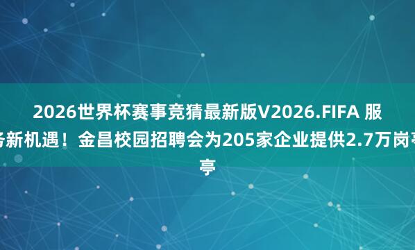 2026世界杯赛事竞猜最新版V2026.FIFA 服务新机遇!金昌校园招聘会为205家企业提供2.7万岗亭