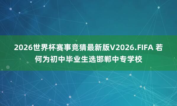 2026世界杯赛事竞猜最新版V2026.FIFA 若何为初中毕业生选邯郸中专学校