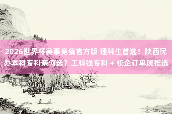 2026世界杯赛事竞猜官方版 理科生首选！陕西民办本科专科奈何选？工科强专科 + 校企订单班推选