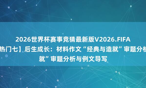 2026世界杯赛事竞猜最新版V2026.FIFA 【高考作文热门七】后生成长：材料作文“经典与造就”审题分析与例文导写