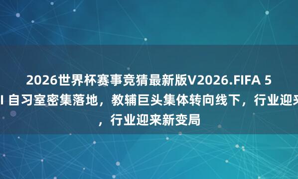 2026世界杯赛事竞猜最新版V2026.FIFA 500 家 AI 自习室密集落地，教辅巨头集体转向线下，行业迎来新变局