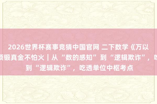2026世界杯赛事竞猜中国官网 二下数学《万以内数的相识》专项锻真金不怕火｜从 “数的感知” 到 “逻辑欺诈”，吃透单位中枢考点