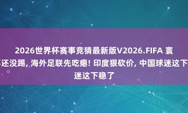 2026世界杯赛事竞猜最新版V2026.FIFA 寰宇杯还没踢， 海外足联先吃瘪! 印度狠砍价， 中国球迷这下稳了