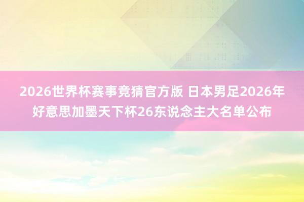 2026世界杯赛事竞猜官方版 日本男足2026年好意思加墨天下杯26东说念主大名单公布