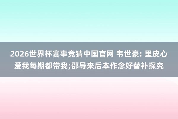 2026世界杯赛事竞猜中国官网 韦世豪: 里皮心爱我每期都带我;邵导来后本作念好替补探究