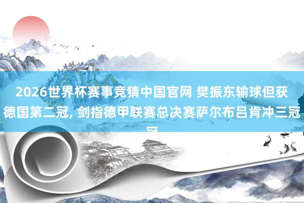 2026世界杯赛事竞猜中国官网 樊振东输球但获德国第二冠， 剑指德甲联赛总决赛萨尔布吕肯冲三冠