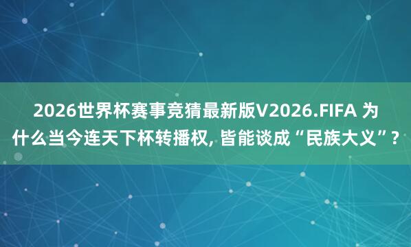2026世界杯赛事竞猜最新版V2026.FIFA 为什么当今连天下杯转播权， 皆能谈成“民族大义”?