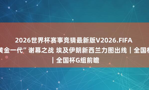2026世界杯赛事竞猜最新版V2026.FIFA 比利时“黄金一代”谢幕之战 埃及伊朗新西兰力图出线｜全国杯G组前瞻