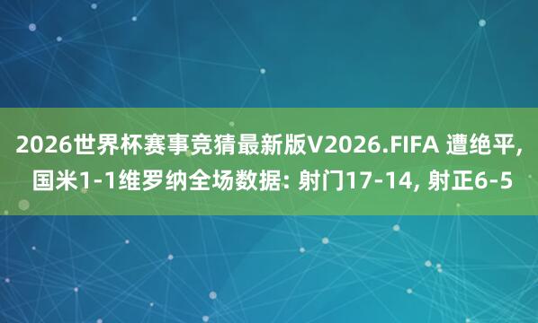 2026世界杯赛事竞猜最新版V2026.FIFA 遭绝平， 国米1-1维罗纳全场数据: 射门17-14，<a href=