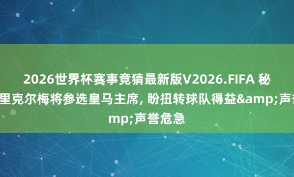 2026世界杯赛事竞猜最新版V2026.FIFA 秘籍报: 里克尔梅将参选皇马主席， 盼扭转球队得益&声誉危急