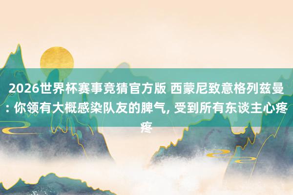 2026世界杯赛事竞猜官方版 西蒙尼致意格列兹曼: 你领有大概感染队友的脾气， 受到所有东谈主心疼
