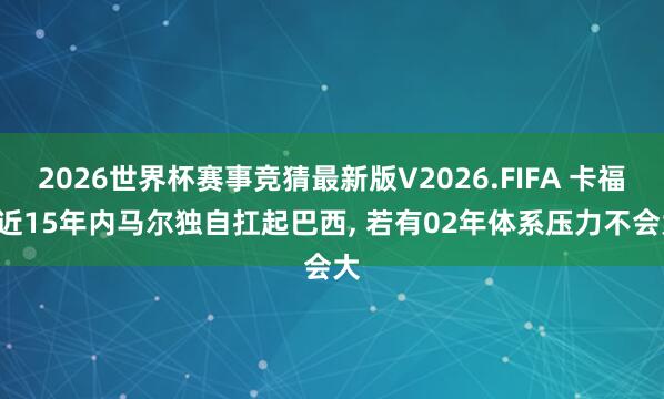 2026世界杯赛事竞猜最新版V2026.FIFA 卡福: 近15年内马尔独自扛起巴西， 若有02年体系压力不会大