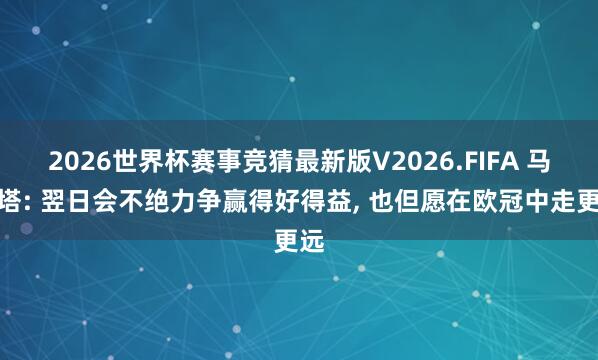 2026世界杯赛事竞猜最新版V2026.FIFA 马洛塔: 翌日会不绝力争赢得好得益， 也但愿在欧冠中走更远