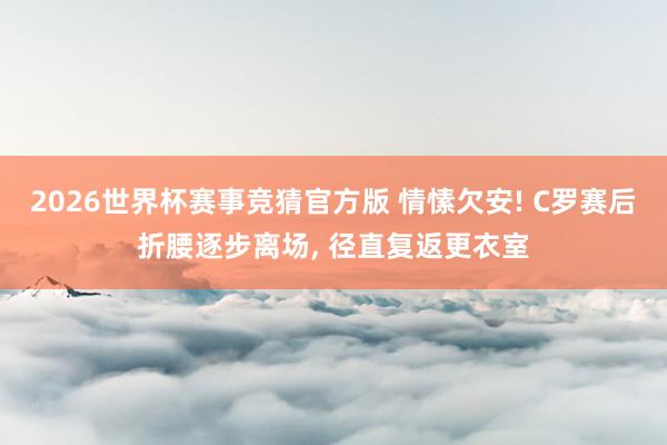 2026世界杯赛事竞猜官方版 情愫欠安! C罗赛后折腰逐步离场， 径直复返更衣室