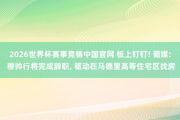 2026世界杯赛事竞猜中国官网 板上钉钉! 葡媒: 穆帅行将完成辞职， 驱动在马德里高等住宅区找房