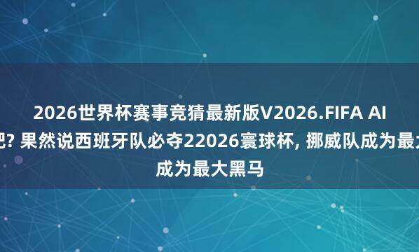 2026世界杯赛事竞猜最新版V2026.FIFA AI疯了吧? 果然说西班牙队必夺22026寰球杯， 挪威队成为最大黑马