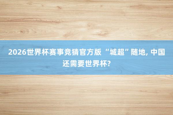 2026世界杯赛事竞猜官方版 “城超”随地， 中国还需要世界杯?